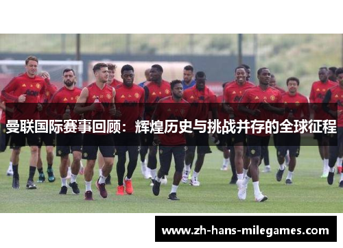 曼联国际赛事回顾：辉煌历史与挑战并存的全球征程