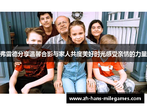 弗雷德分享温馨合影与家人共度美好时光感受亲情的力量