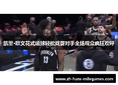 凯里·欧文花式运球轻松戏耍对手全场观众疯狂欢呼