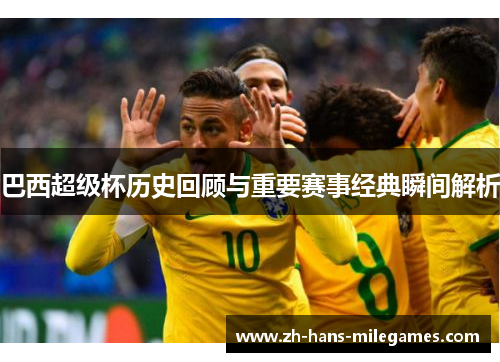 巴西超级杯历史回顾与重要赛事经典瞬间解析