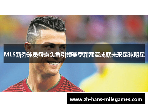 MLS新秀球员崭露头角引领赛季新潮流成就未来足球明星