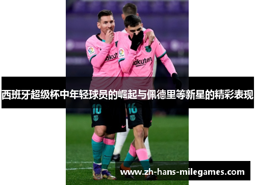 西班牙超级杯中年轻球员的崛起与佩德里等新星的精彩表现
