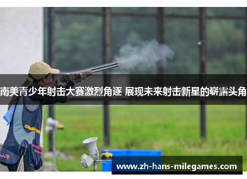 南美青少年射击大赛激烈角逐 展现未来射击新星的崭露头角
