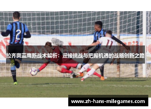 拉齐奥蓝鹰新战术解析：迎接挑战与把握机遇的战略创新之路