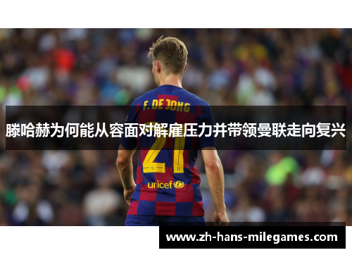 滕哈赫为何能从容面对解雇压力并带领曼联走向复兴