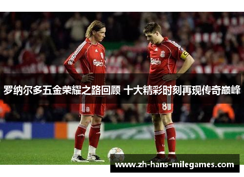 罗纳尔多五金荣耀之路回顾 十大精彩时刻再现传奇巅峰