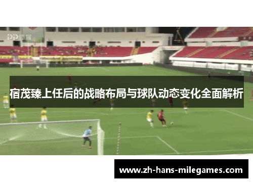 宿茂臻上任后的战略布局与球队动态变化全面解析
