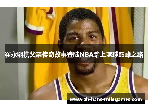 崔永熙携父亲传奇故事登陆NBA踏上篮球巅峰之路