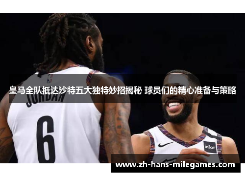 皇马全队抵达沙特五大独特妙招揭秘 球员们的精心准备与策略