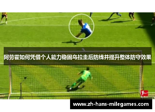 阿劳霍如何凭借个人能力稳固乌拉圭后防线并提升整体防守效果