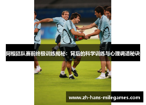 阿根廷队赛前终极训练揭秘：背后的科学训练与心理调适秘诀