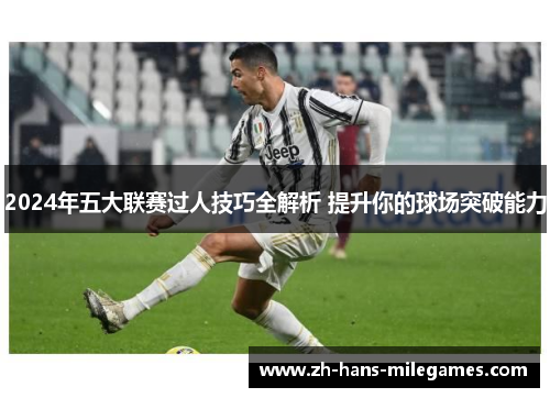 2024年五大联赛过人技巧全解析 提升你的球场突破能力