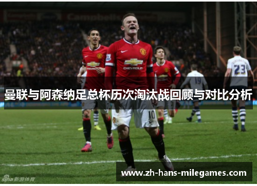 曼联与阿森纳足总杯历次淘汰战回顾与对比分析