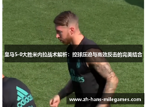 皇马5-0大胜米内拉战术解析：控球压迫与高效反击的完美结合