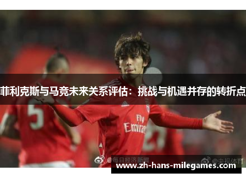 菲利克斯与马竞未来关系评估：挑战与机遇并存的转折点