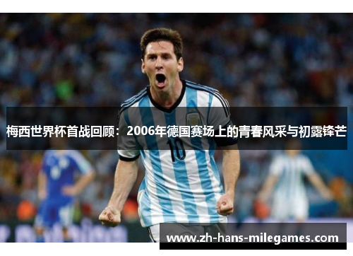 梅西世界杯首战回顾：2006年德国赛场上的青春风采与初露锋芒