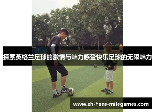 探索英格兰足球的激情与魅力感受快乐足球的无限魅力