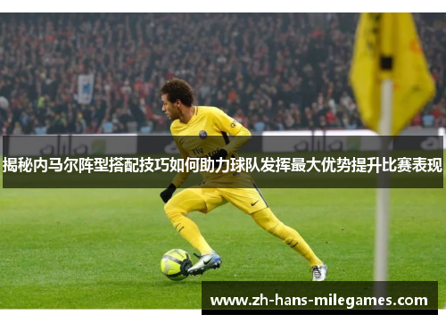 揭秘内马尔阵型搭配技巧如何助力球队发挥最大优势提升比赛表现