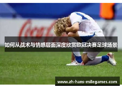 如何从战术与情感层面深度欣赏欧冠决赛足球场景