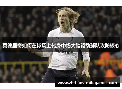 莫德里奇如何在球场上化身中场大脑驱动球队攻防核心