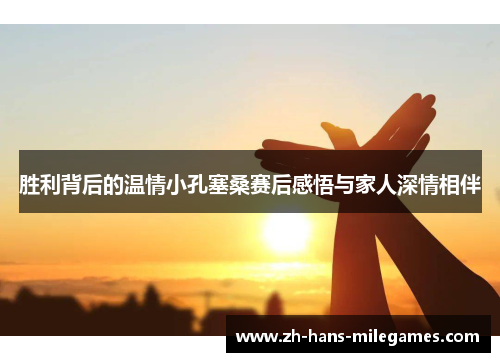 胜利背后的温情小孔塞桑赛后感悟与家人深情相伴