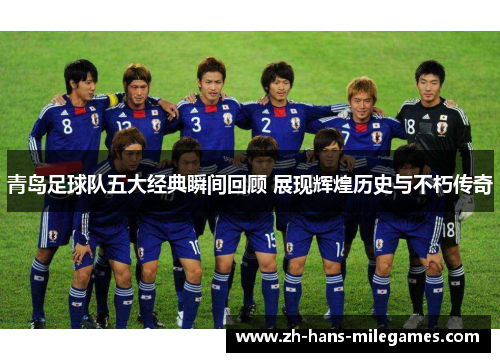 青岛足球队五大经典瞬间回顾 展现辉煌历史与不朽传奇