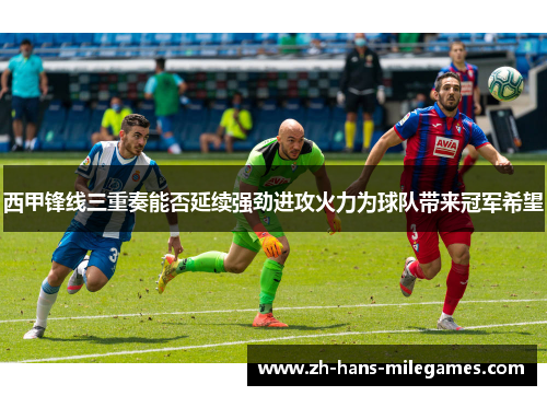 西甲锋线三重奏能否延续强劲进攻火力为球队带来冠军希望 西甲锋线三重奏能否延续强劲进攻火力为球队带来冠军希望