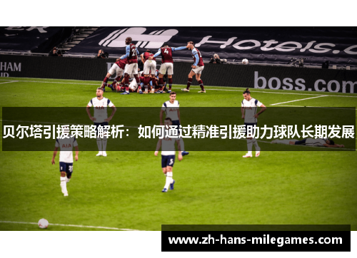 贝尔塔引援策略解析：如何通过精准引援助力球队长期发展