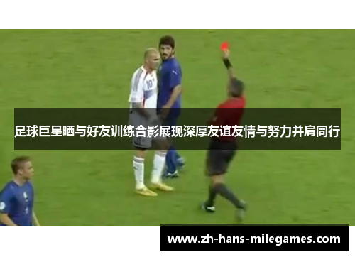足球巨星晒与好友训练合影展现深厚友谊友情与努力并肩同行
