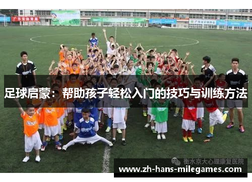足球启蒙:帮助孩子轻松入门的技巧与训练方法 足球启蒙:帮助孩子轻松入门的技巧与训练方法