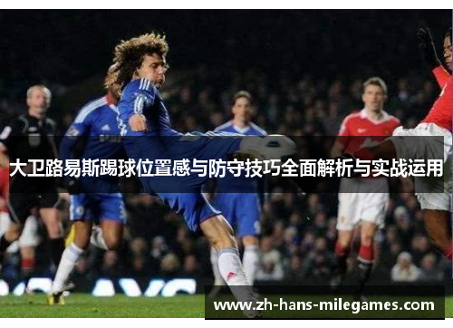 大卫路易斯踢球位置感与防守技巧全面解析与实战运用