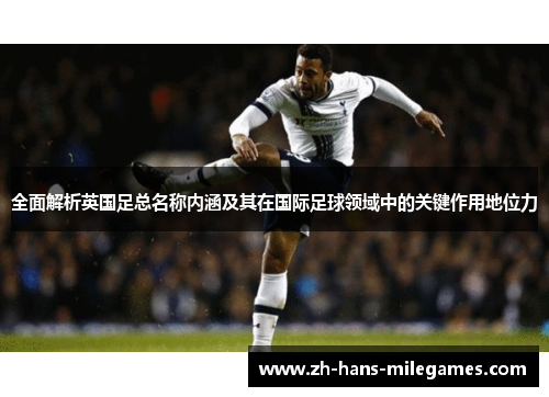 全面解析英国足总名称内涵及其在国际足球领域中的关键作用地位力