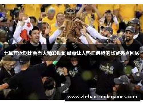 土耳其近期比赛五大精彩瞬间盘点让人热血沸腾的比赛亮点回顾