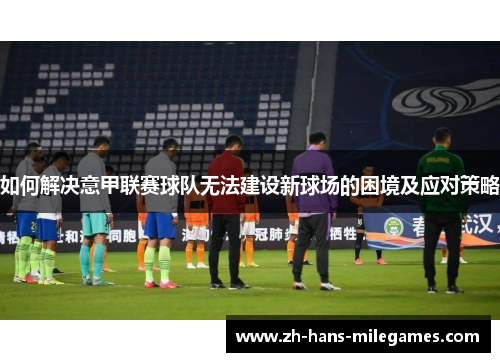 如何解决意甲联赛球队无法建设新球场的困境及应对策略 如何解决意甲联赛球队无法建设新球场的困境及应对策略