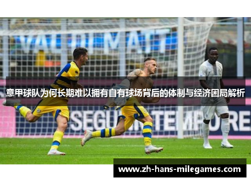 意甲球队为何长期难以拥有自有球场背后的体制与经济困局解析