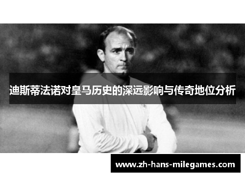 迪斯蒂法诺对皇马历史的深远影响与传奇地位分析 迪斯蒂法诺对皇马历史的深远影响与传奇地位分析