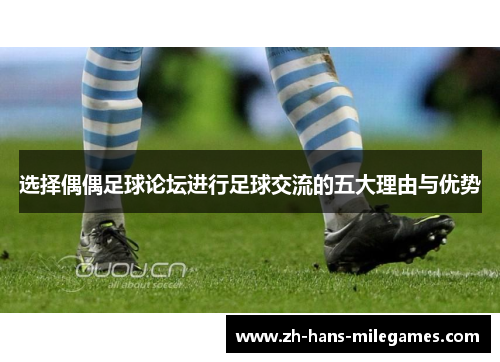 选择偶偶足球论坛进行足球交流的五大理由与优势 选择偶偶足球论坛进行足球交流的五大理由与优势
