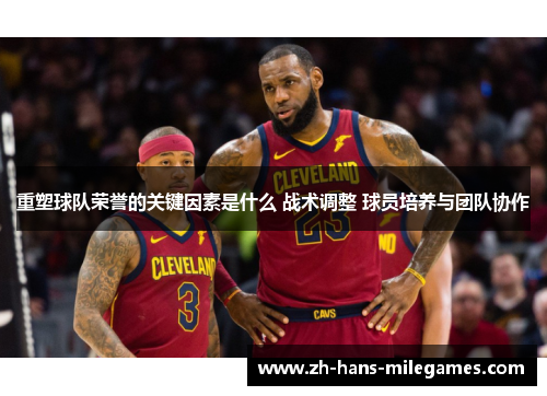 重塑球队荣誉的关键因素是什么 战术调整 球员培养与团队协作