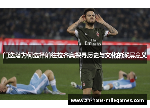 门迭塔为何选择前往拉齐奥探寻历史与文化的深层意义