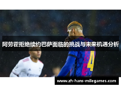 阿劳霍拒绝续约巴萨面临的挑战与未来机遇分析