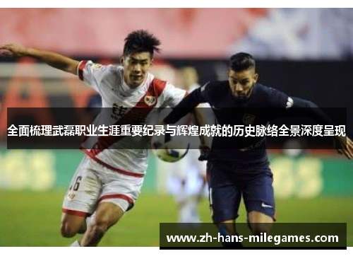 全面梳理武磊职业生涯重要纪录与辉煌成就的历史脉络全景深度呈现 全面梳理武磊职业生涯重要纪录与辉煌成就的历史脉络全景深度呈现