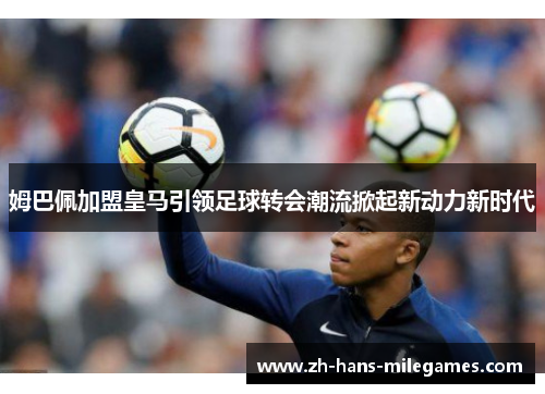 姆巴佩加盟皇马引领足球转会潮流掀起新动力新时代