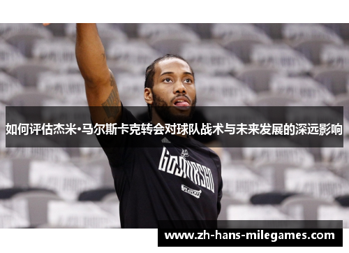 如何评估杰米·马尔斯卡克转会对球队战术与未来发展的深远影响